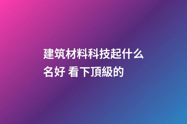 建筑材料科技起什么名好 看下頂級的-第1張-公司起名-玄機派